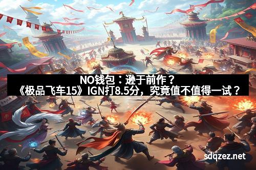 NO钱包：逊于前作？《极品飞车15》IGN打8.5分，究竟值不值得一试？