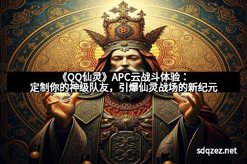 《QQ仙灵》APC云战斗体验：定制你的神级队友，引爆仙灵战场的新纪元